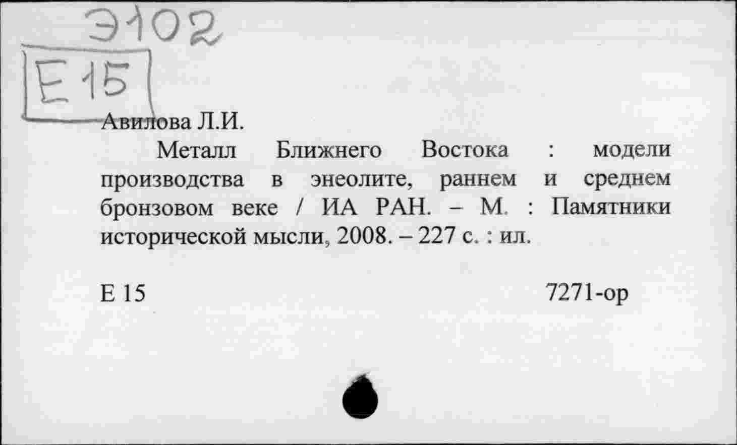 ﻿Металл Ближнего Востока : модели производства в энеолите, раннем и среднем бронзовом веке / ИА РАН. — М. : Памятники исторической мысли, 2008. - 227 с. : ил.
Е 15
7271-ор